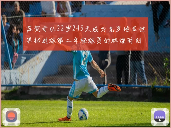 苏契奇以22岁245天成为克罗地亚世界杯进球第二年轻球员的辉煌时刻