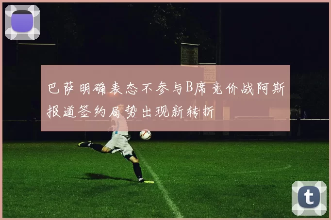 巴萨明确表态不参与B席竞价战阿斯报道签约局势出现新转折