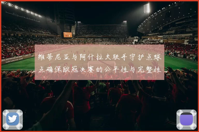 维蒂尼亚与阿什拉夫联手守护点球点确保欧冠决赛的公平性与完整性