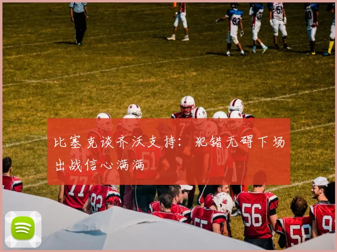 比塞克谈齐沃支持：犯错无碍下场出战信心满满