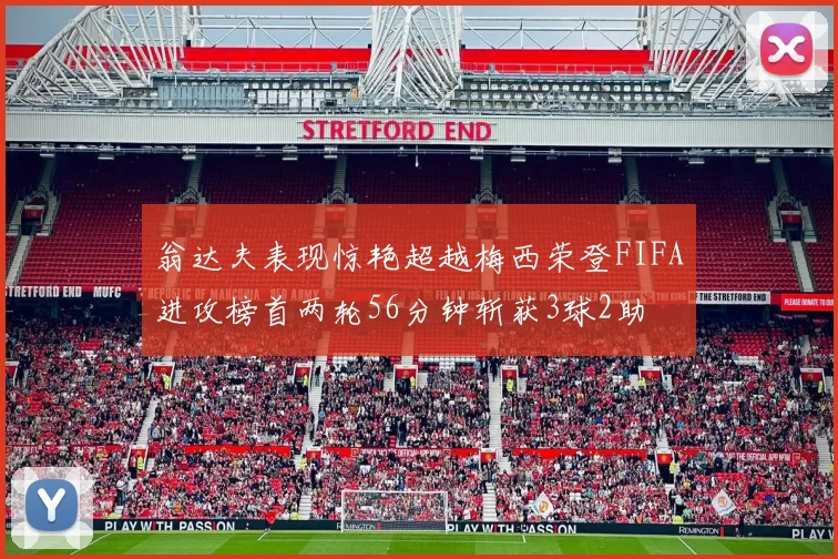 翁达夫表现惊艳超越梅西荣登FIFA进攻榜首两轮56分钟斩获3球2助
