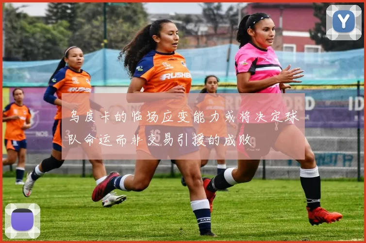 乌度卡的临场应变能力或将决定球队命运而非交易引援的成败