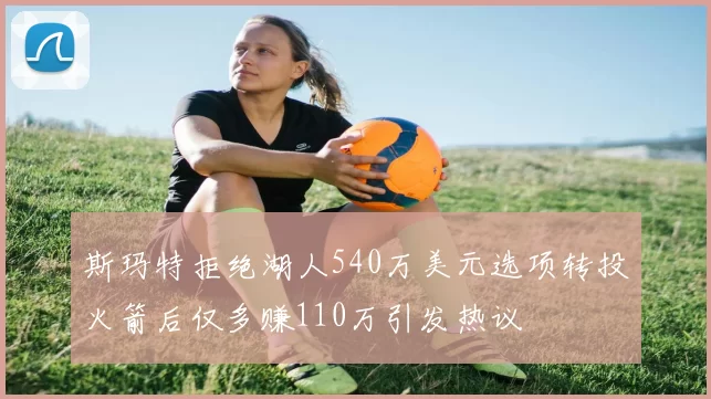斯玛特拒绝湖人540万美元选项转投火箭后仅多赚110万引发热议