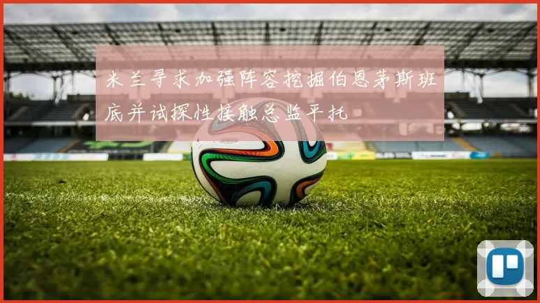 米兰寻求加强阵容挖掘伯恩茅斯班底并试探性接触总监平托