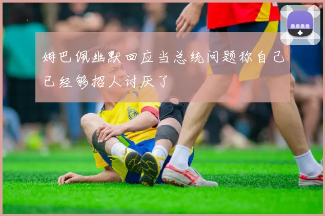 姆巴佩幽默回应当总统问题称自己已经够招人讨厌了