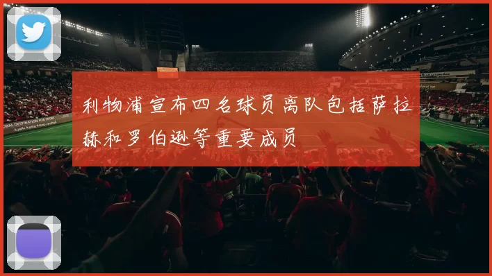 利物浦宣布四名球员离队包括萨拉赫和罗伯逊等重要成员
