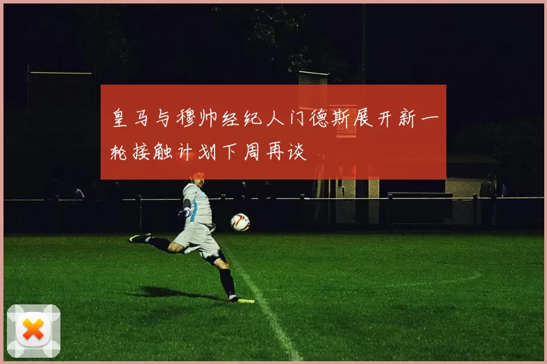 皇马与穆帅经纪人门德斯展开新一轮接触计划下周再谈