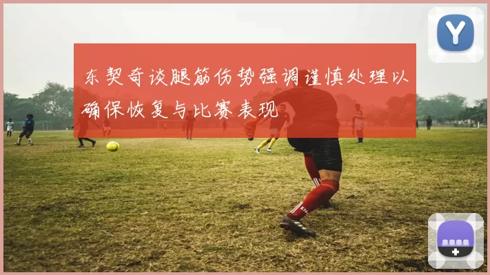 东契奇谈腿筋伤势强调谨慎处理以确保恢复与比赛表现