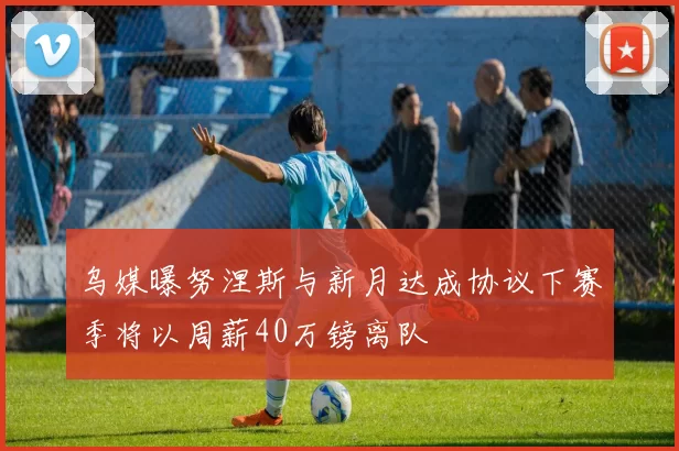 乌媒曝努涅斯与新月达成协议下赛季将以周薪40万镑离队